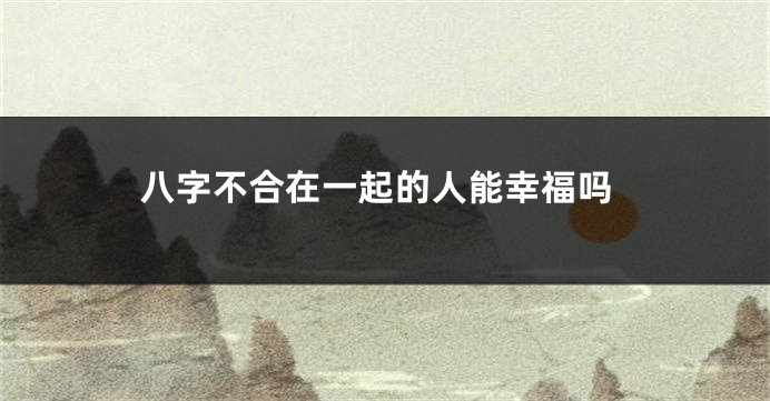 八字不合在一起的人能幸福吗