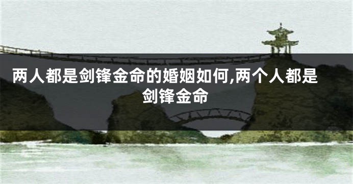 两人都是剑锋金命的婚姻如何,两个人都是剑锋金命