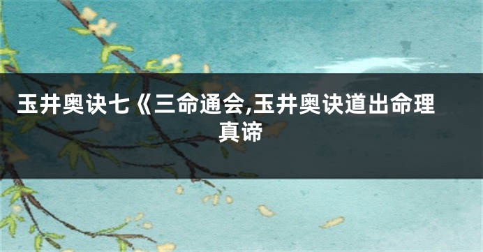玉井奥诀七《三命通会,玉井奥诀道出命理真谛
