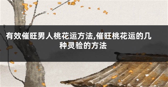 有效催旺男人桃花运方法,催旺桃花运的几种灵验的方法