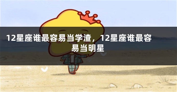 12星座谁最容易当学渣，12星座谁最容易当明星