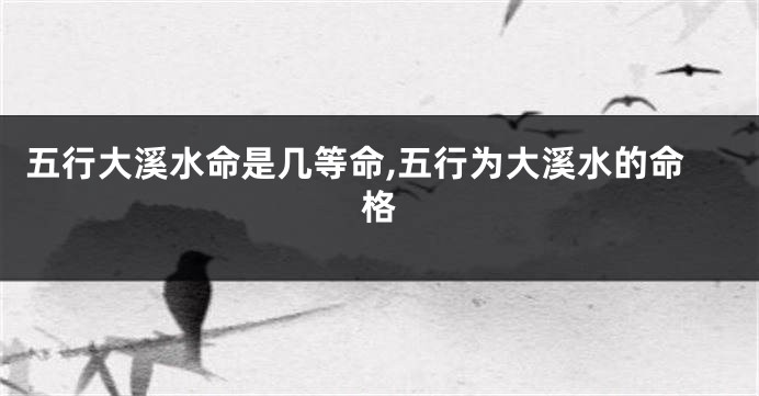 五行大溪水命是几等命,五行为大溪水的命格