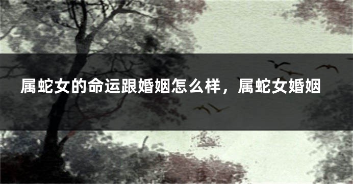 属蛇女的命运跟婚姻怎么样，属蛇女婚姻