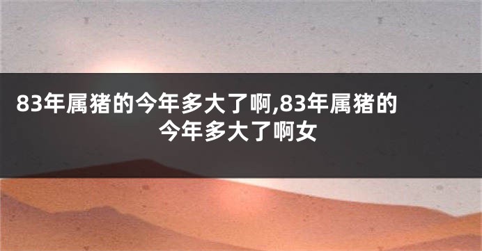 83年属猪的今年多大了啊,83年属猪的今年多大了啊女