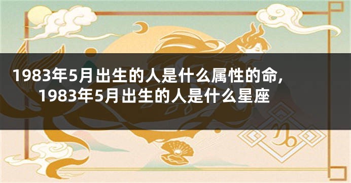 1983年5月出生的人是什么属性的命,1983年5月出生的人是什么星座