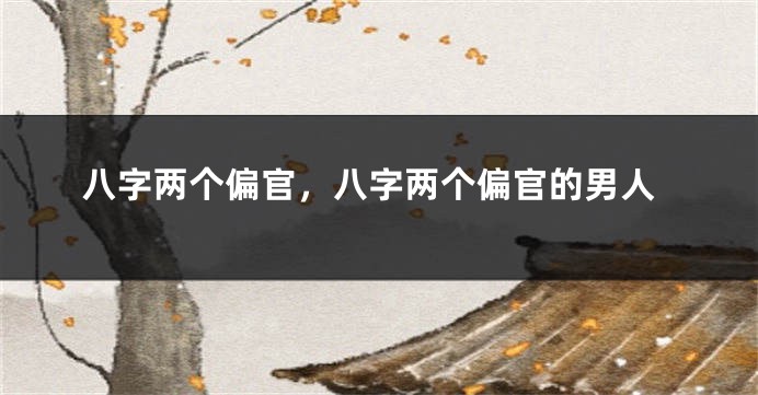 八字两个偏官，八字两个偏官的男人