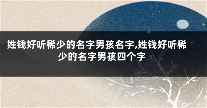 姓钱好听稀少的名字男孩名字,姓钱好听稀少的名字男孩四个字