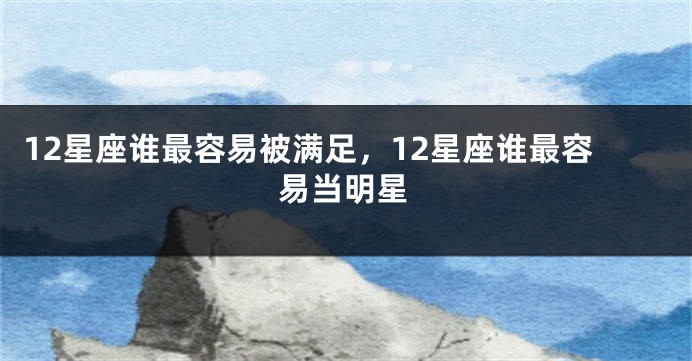 12星座谁最容易被满足，12星座谁最容易当明星