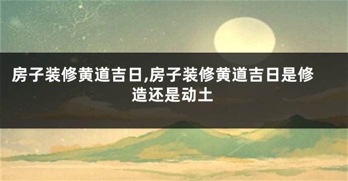 房子装修黄道吉日,房子装修黄道吉日是修造还是动土