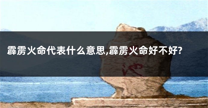 霹雳火命代表什么意思,霹雳火命好不好?