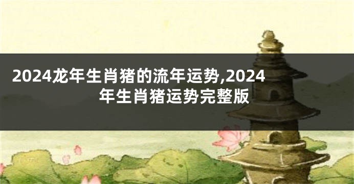 2024龙年生肖猪的流年运势,2024年生肖猪运势完整版