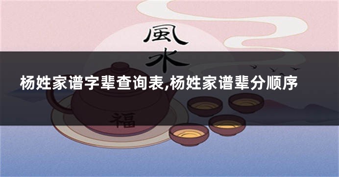 杨姓家谱字辈查询表,杨姓家谱辈分顺序