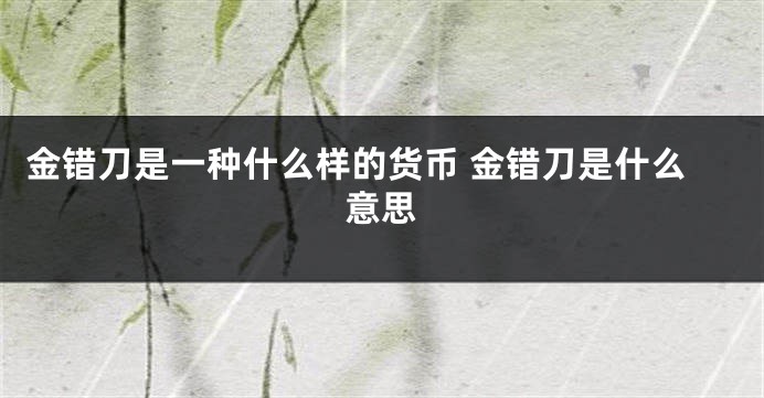 金错刀是一种什么样的货币 金错刀是什么意思
