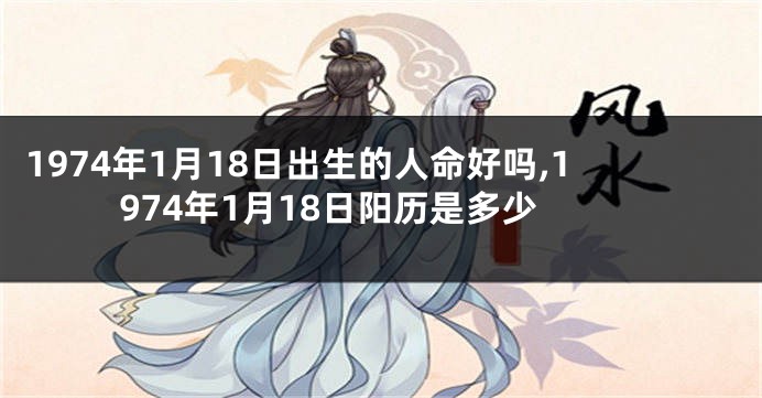1974年1月18日出生的人命好吗,1974年1月18日阳历是多少