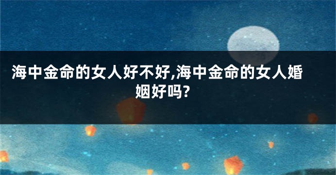 海中金命的女人好不好,海中金命的女人婚姻好吗?