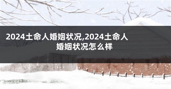 2024土命人婚姻状况,2024土命人婚姻状况怎么样