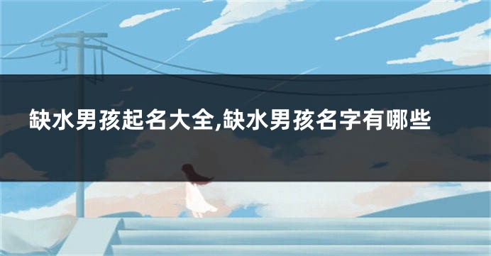缺水男孩起名大全,缺水男孩名字有哪些