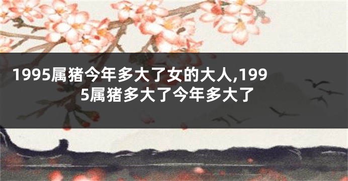 1995属猪今年多大了女的大人,1995属猪多大了今年多大了