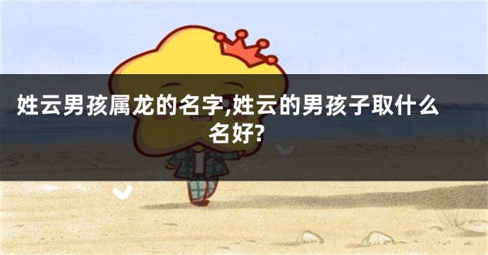姓云男孩属龙的名字,姓云的男孩子取什么名好?