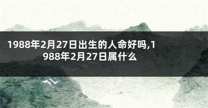 1988年2月27日出生的人命好吗,1988年2月27日属什么