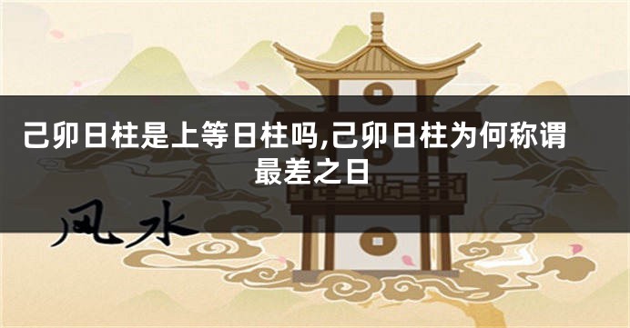 己卯日柱是上等日柱吗,己卯日柱为何称谓最差之日