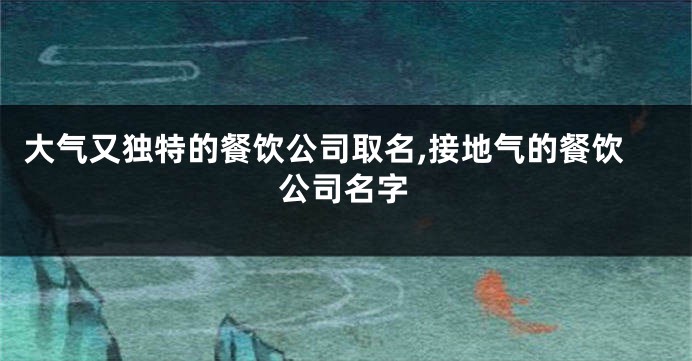 大气又独特的餐饮公司取名,接地气的餐饮公司名字