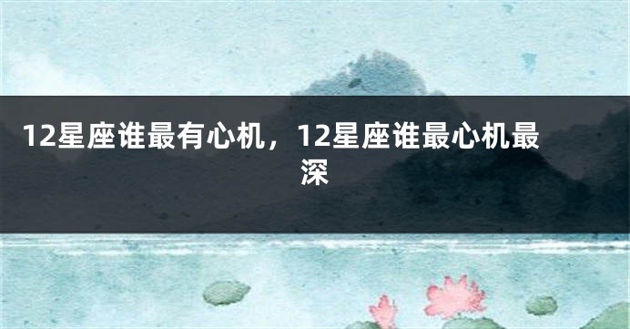 12星座谁最有心机，12星座谁最心机最深