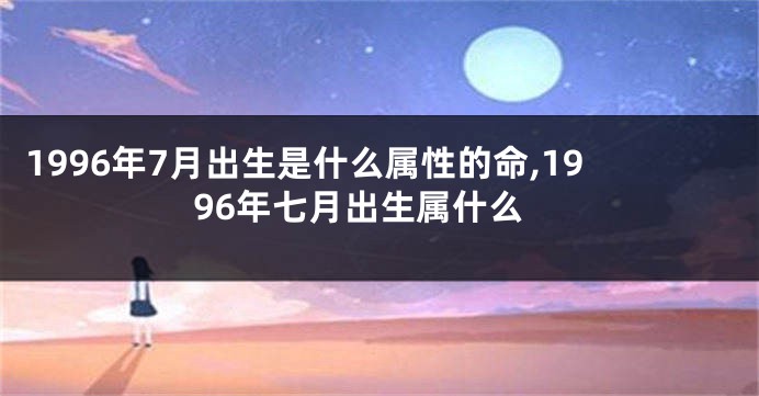 1996年7月出生是什么属性的命,1996年七月出生属什么
