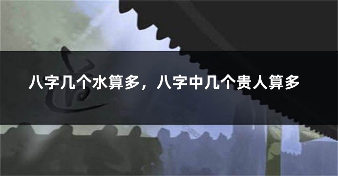 八字几个水算多，八字中几个贵人算多