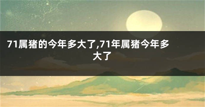 71属猪的今年多大了,71年属猪今年多大了