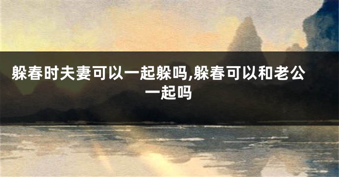躲春时夫妻可以一起躲吗,躲春可以和老公一起吗