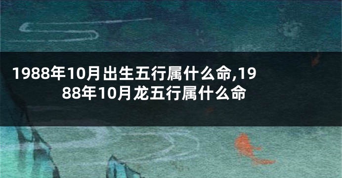 1988年10月出生五行属什么命,1988年10月龙五行属什么命