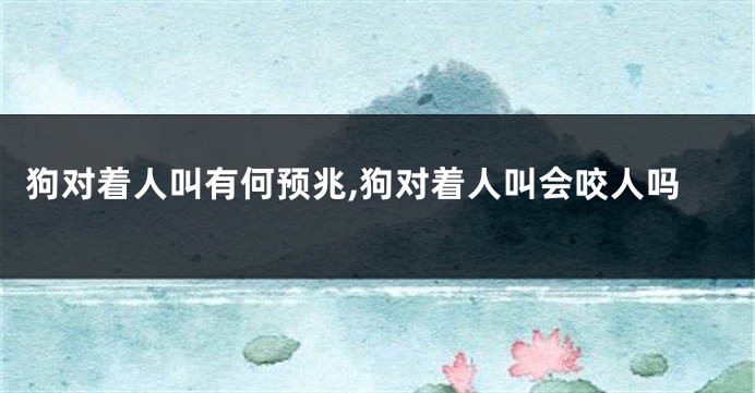 狗对着人叫有何预兆,狗对着人叫会咬人吗