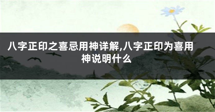 八字正印之喜忌用神详解,八字正印为喜用神说明什么
