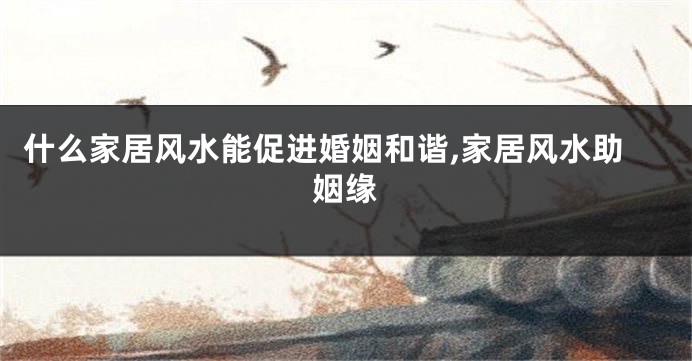 什么家居风水能促进婚姻和谐,家居风水助姻缘