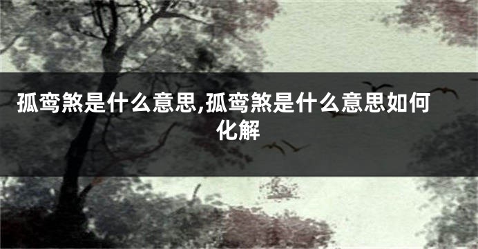 孤鸾煞是什么意思,孤鸾煞是什么意思如何化解