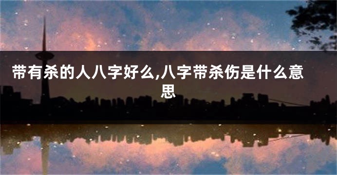 带有杀的人八字好么,八字带杀伤是什么意思