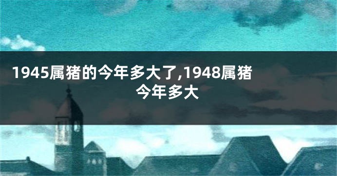 1945属猪的今年多大了,1948属猪今年多大