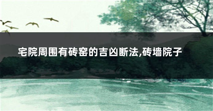 宅院周围有砖窑的吉凶断法,砖墙院子