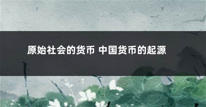 原始社会的货币 中国货币的起源