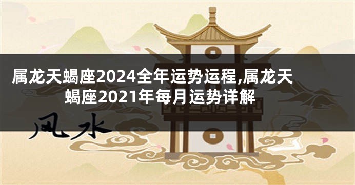 属龙天蝎座2024全年运势运程,属龙天蝎座2021年每月运势详解