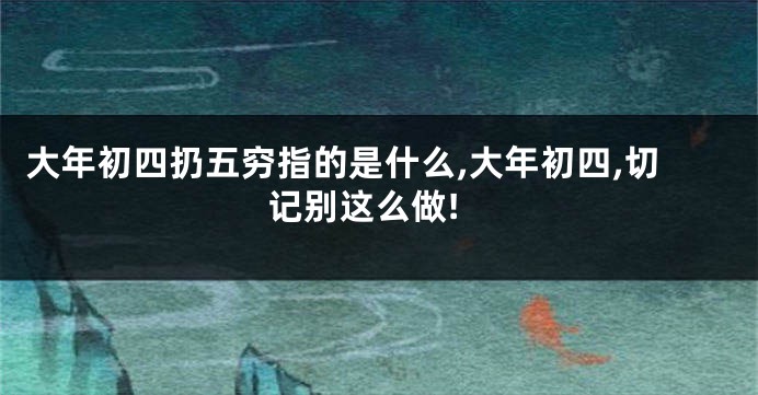 大年初四扔五穷指的是什么,大年初四,切记别这么做!