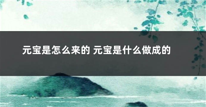 元宝是怎么来的 元宝是什么做成的