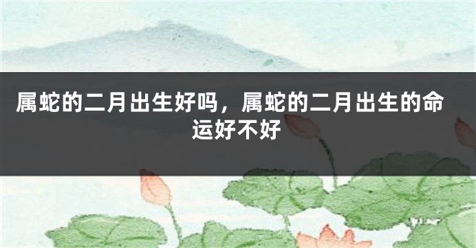 属蛇的二月出生好吗，属蛇的二月出生的命运好不好