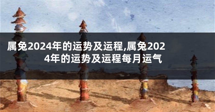 属兔2024年的运势及运程,属兔2024年的运势及运程每月运气