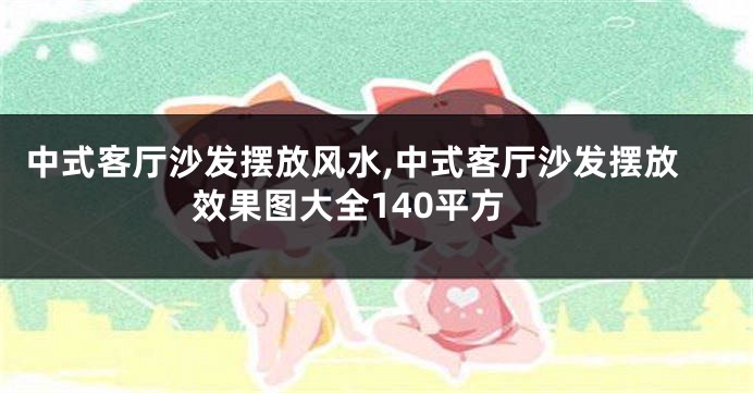 中式客厅沙发摆放风水,中式客厅沙发摆放效果图大全140平方