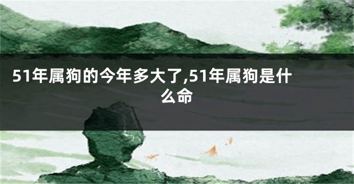 51年属狗的今年多大了,51年属狗是什么命