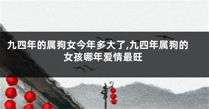 九四年的属狗女今年多大了,九四年属狗的女孩哪年爱情最旺