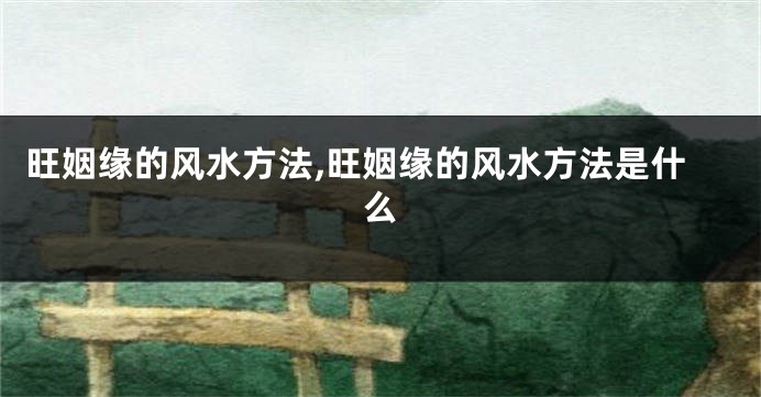 旺姻缘的风水方法,旺姻缘的风水方法是什么