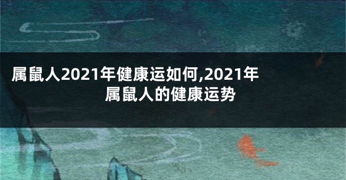 属鼠人2021年健康运如何,2021年属鼠人的健康运势
